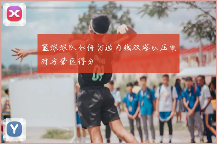 篮球球队如何打造内线双塔以压制对方禁区得分