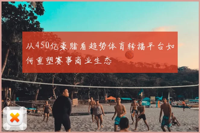 从450亿豪赌看趋势体育转播平台如何重塑赛事商业生态