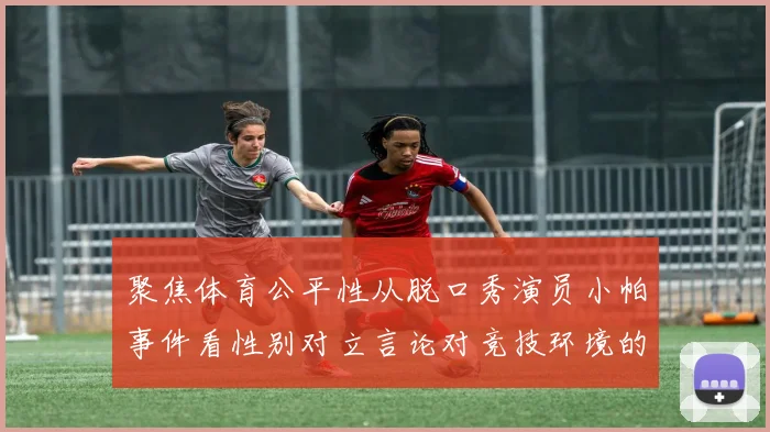 聚焦体育公平性从脱口秀演员小帕事件看性别对立言论对竞技环境的冲击