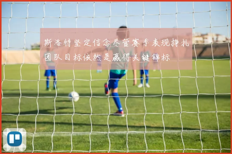 斯洛特坚定信念尽管赛季表现挣扎团队目标依然是赢得关键锦标