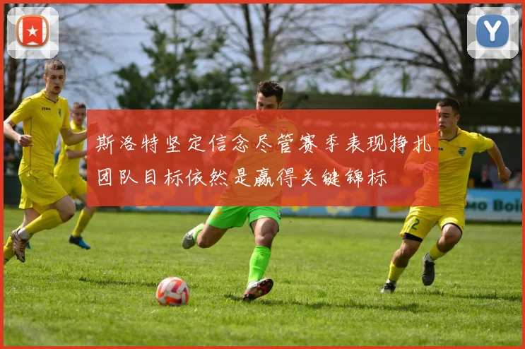 斯洛特坚定信念尽管赛季表现挣扎团队目标依然是赢得关键锦标