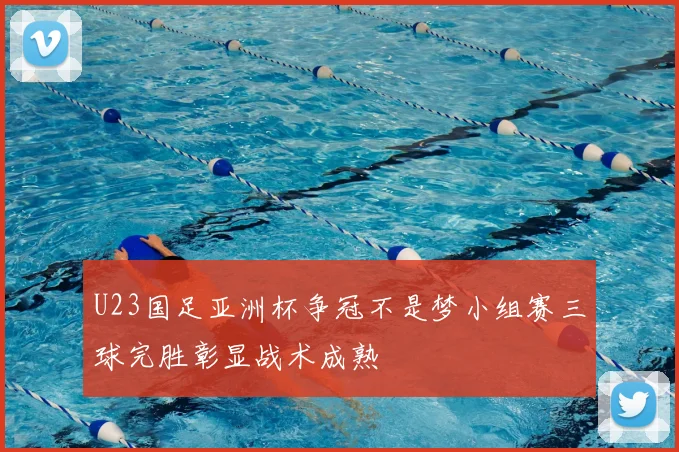 U23国足亚洲杯争冠不是梦小组赛三球完胜彰显战术成熟