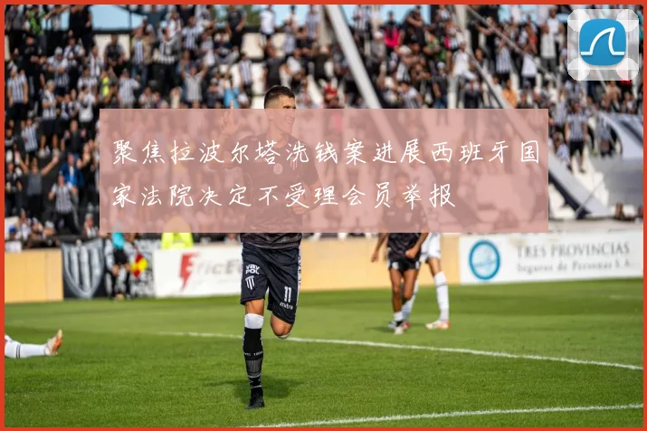 聚焦拉波尔塔洗钱案进展西班牙国家法院决定不受理会员举报