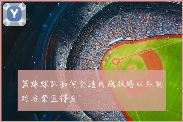 篮球球队如何打造内线双塔以压制对方禁区得分