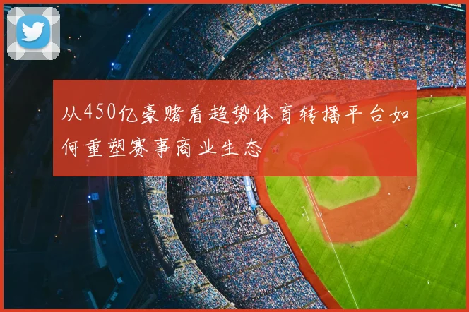 从450亿豪赌看趋势体育转播平台如何重塑赛事商业生态