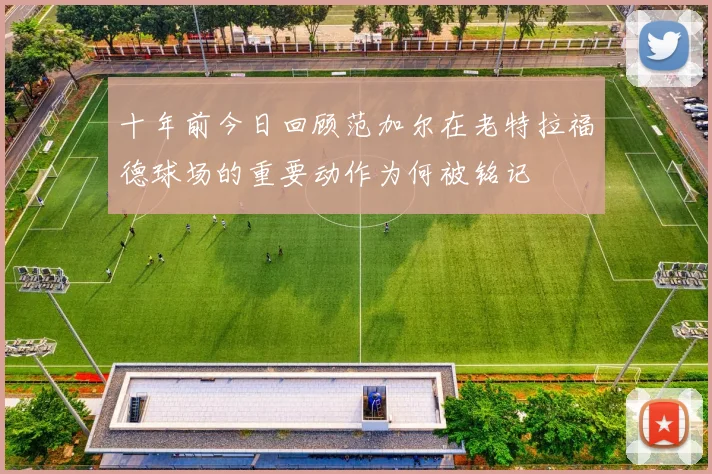 十年前今日回顾范加尔在老特拉福德球场的重要动作为何被铭记