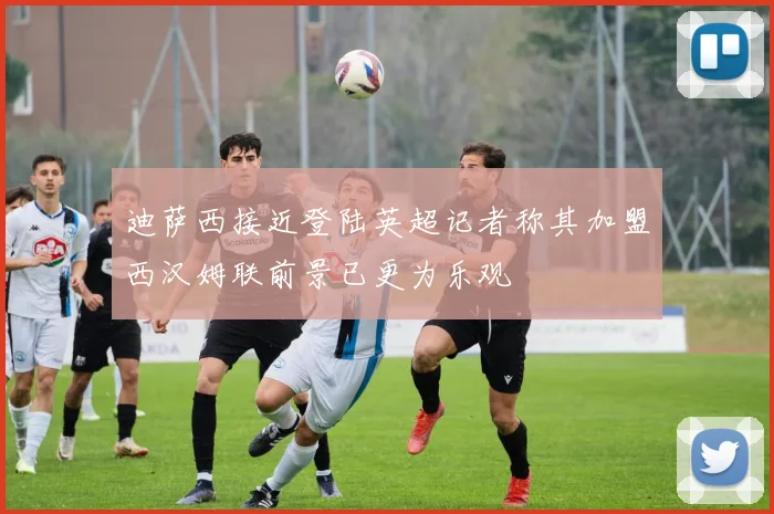 迪萨西接近登陆英超记者称其加盟西汉姆联前景已更为乐观