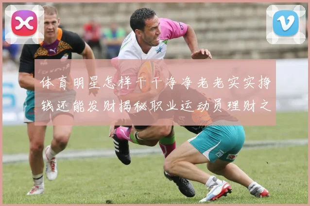体育明星怎样干干净净老老实实挣钱还能发财揭秘职业运动员理财之道