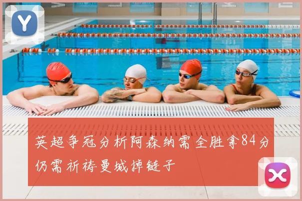 英超争冠分析阿森纳需全胜拿84分仍需祈祷曼城掉链子