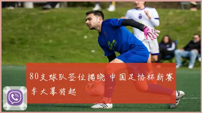 80支球队签位揭晓 中国足协杯新赛季大幕将起