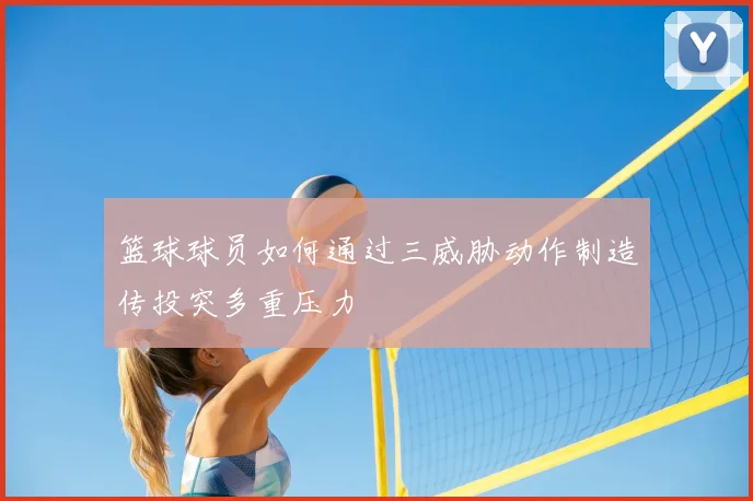 篮球球员如何通过三威胁动作制造传投突多重压力