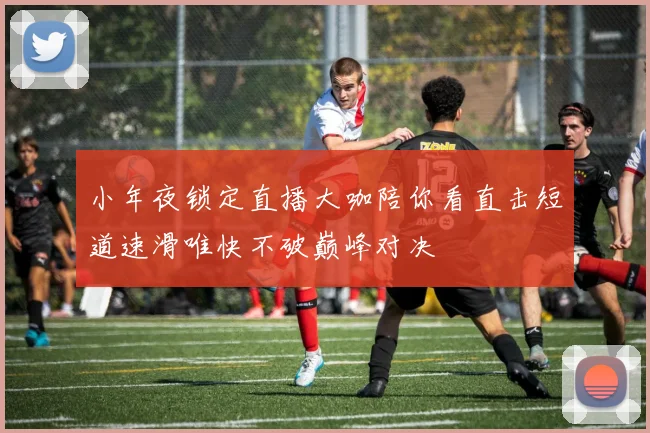 小年夜锁定直播大咖陪你看直击短道速滑唯快不破巅峰对决