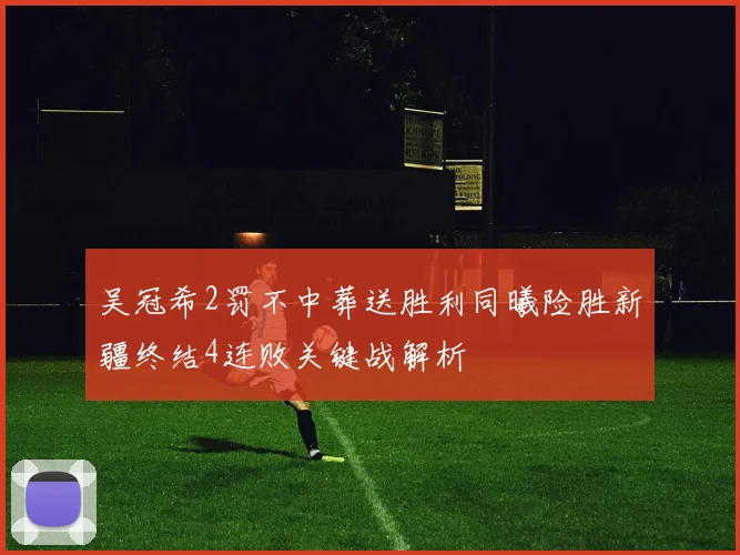 吴冠希2罚不中葬送胜利同曦险胜新疆终结4连败关键战解析
